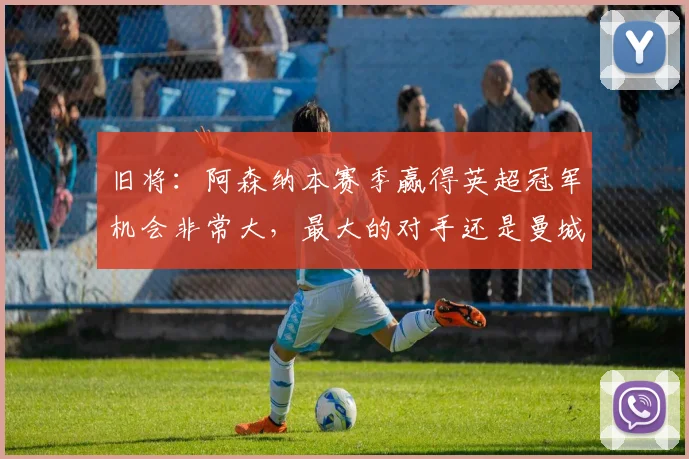 旧将：阿森纳本赛季赢得英超冠军机会非常大，最大的对手还是曼城