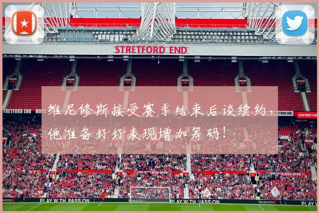 维尼修斯接受赛季结束后谈续约，他准备好好表现增加筹码！