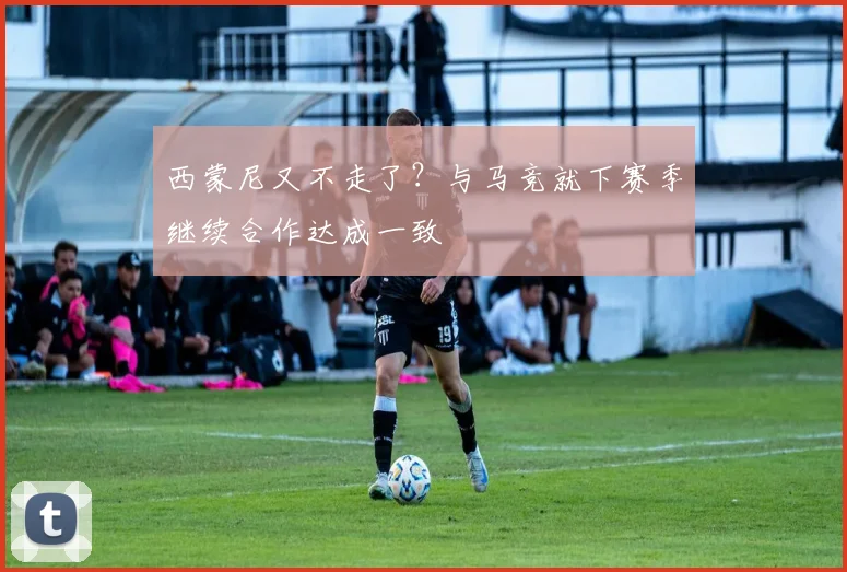 西蒙尼又不走了？与马竞就下赛季继续合作达成一致